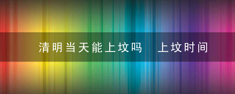 清明当天能上坟吗 上坟时间